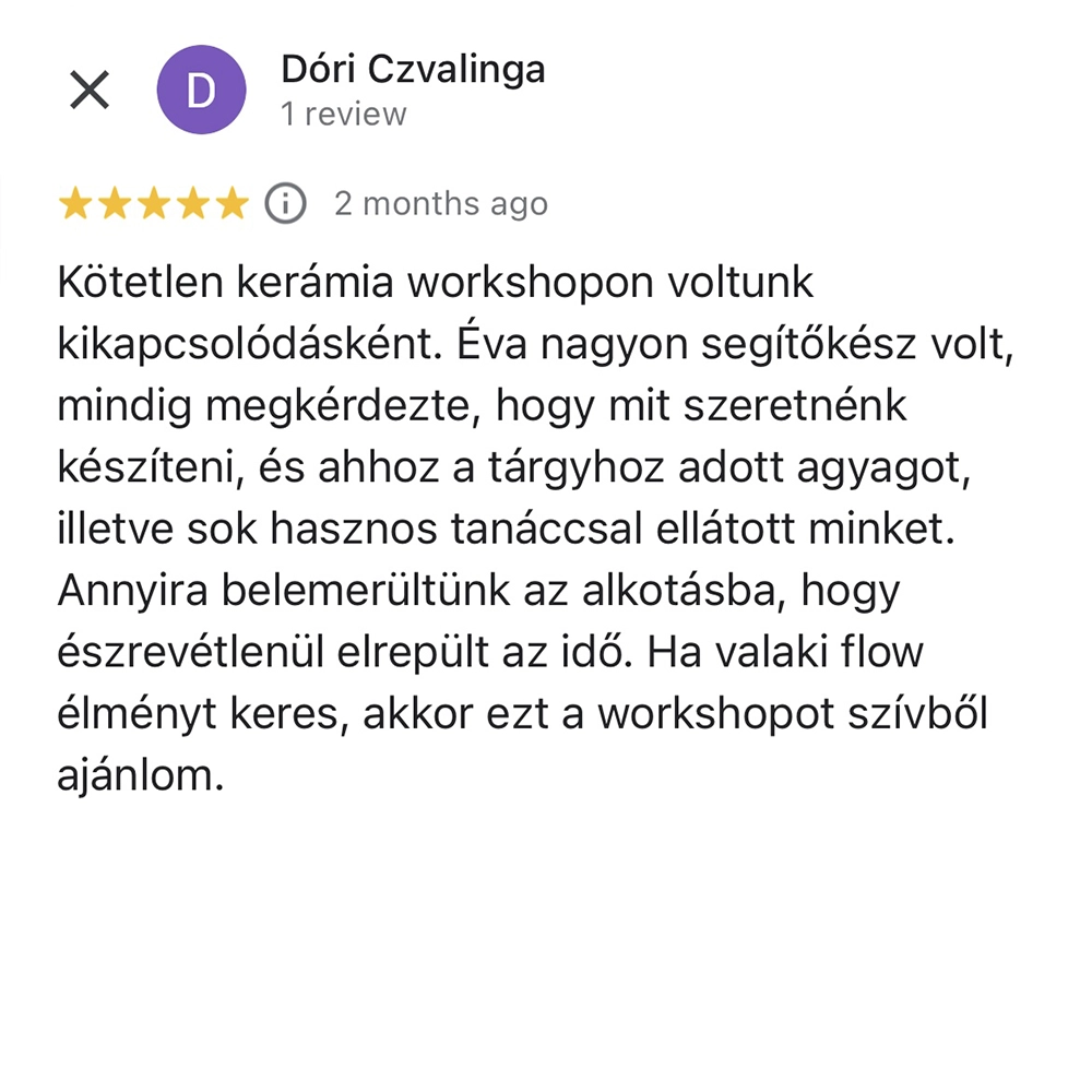 kotetlen-keramiaworkshop-10 Kötetlen kerámia workshopon voltunk kikapcsolódásként. Éva nagyon segítőkész volt, mindig megkérdezte, hogy mit szeretnénk készíteni, és ahhoz a tárgyhoz adott agyagot, illetve sok hasznos tanáccsal ellátott minket. Annyira belemerültünk az alkotásba, hogy észrevétlenül elrepült az idő. Ha valaki flow élményt keres, akkor ezt a workshopot szívből ajánlom.