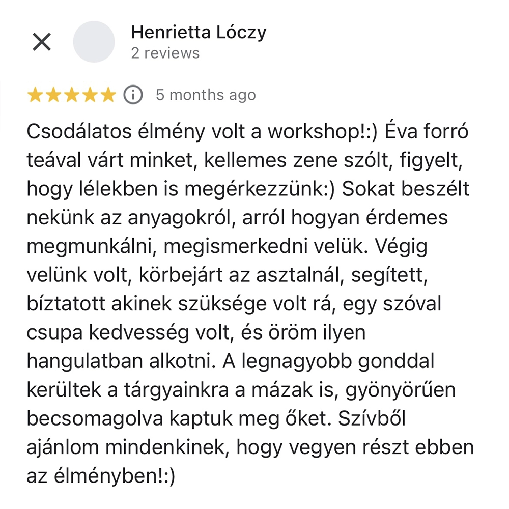kotetlen-keramiaworkshop-12 Csodálatos élmény volt a workshop! Éva forró teával várt minket, kellemes zene szólt, figyelt, hogy lélekben is megérkezzünk. Sokat beszélt nekünk az anyagokról, arról hogyan érdemes megmunkálni, megismerkedni velük. Végig velünk volt, körbejárt az asztalnál, segített, bíztatott akinek szüksége volt rá, egy szóval csupa kedvesség volt, és öröm ilyen hangulatban alkotni. A legnagyobb gonddal kerültek a tárgyainkra a mázak is, gyönyörűen becsomagolva kaptuk meg őket. Szívből ajánlom mindenkinek, hogy vegyen részt ebben az élményben!