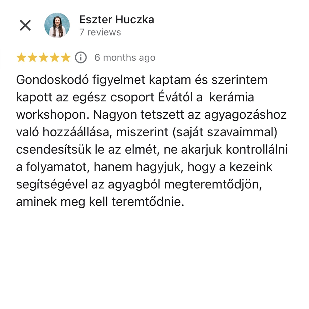 muveszetterapias-keramiamuhely-6 Gondoskodó figyelmet kaptam és szerintem kapott az egész csoport Évától a kerámia workshopon. Nagyon tetszett az agyagozáshoz való hozzáállása, miszerint (saját szavaimmal) csendesítsük le az elmét, ne akarjuk kontrollálni a folyamatot, hanem hagyjuk, hogy a kezeink segítségével az agyagból megteremtődjön, aminek meg kell teremtődnie.