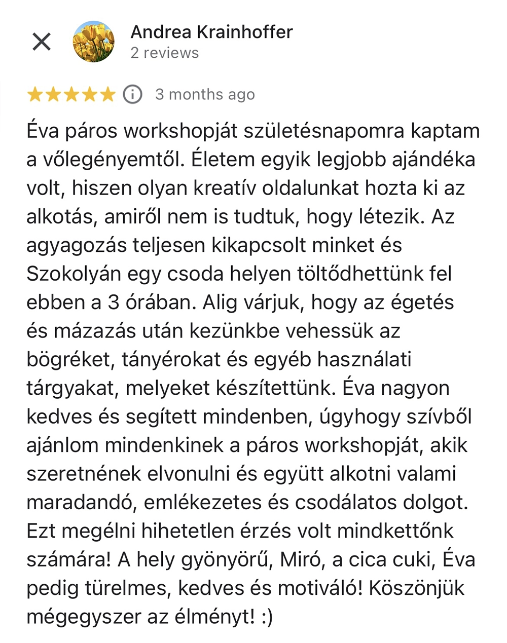 paros-agyagozas-8 Éva páros workshopját születésnapomra kaptam a vőlegényemtől. Életem egyik legjobb ajándéka volt, hiszen olyan kreatív oldalunkat hozta ki az alkotás, amiről nem is tudtuk, hogy létezik. Az agyagozás teljesen kikapcsolt minket és Szokolyán egy csoda helyen töltődhettünk fel ebben a 3 órában. Alig várjuk, hogy az égetés és mázazás után kezünkbe vehessük az bögréket, tányérokat és egyéb használati tárgyakat, melyeket készítettünk. Éva nagyon kedves és segített mindenben, úgyhogy szívből ajánlom mindenkinek a páros workshopját, akik szeretnének elvonulni és együtt alkotni valami maradandó, emlékezetes és csodálatos dolgot. Ezt megélni hihetetlen érzés volt mindkettőnk számára! A hely gyönyörű, Miró, a cica cuki, Éva pedig türelmes, kedves és motiváló! Köszönjük mégegyszer az élményt!